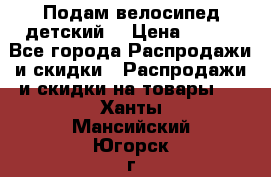 Подам велосипед детский. › Цена ­ 700 - Все города Распродажи и скидки » Распродажи и скидки на товары   . Ханты-Мансийский,Югорск г.